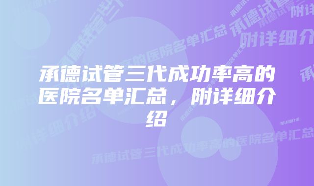 承德试管三代成功率高的医院名单汇总，附详细介绍