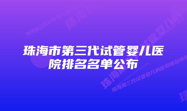 珠海市第三代试管婴儿医院排名名单公布