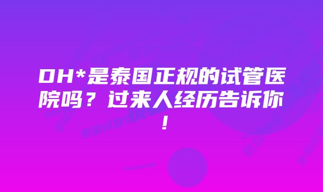 DH*是泰国正规的试管医院吗？过来人经历告诉你！