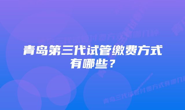 青岛第三代试管缴费方式有哪些？