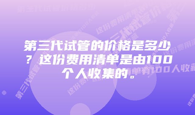 第三代试管的价格是多少？这份费用清单是由100个人收集的。