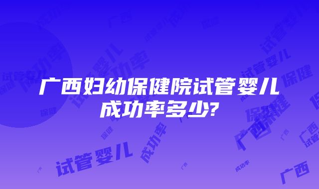 广西妇幼保健院试管婴儿成功率多少?