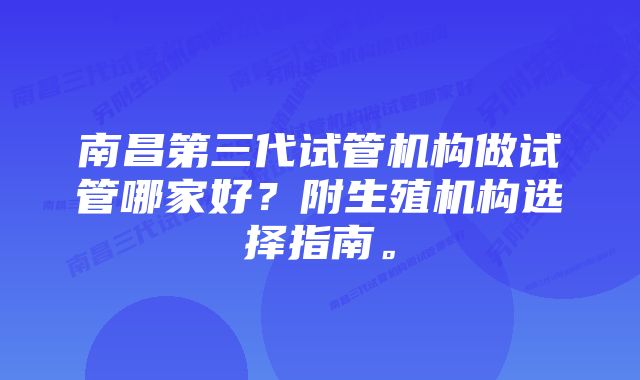 南昌第三代试管机构做试管哪家好？附生殖机构选择指南。