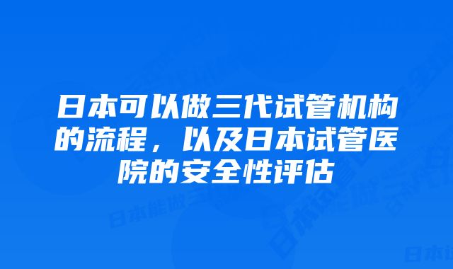 日本可以做三代试管机构的流程，以及日本试管医院的安全性评估