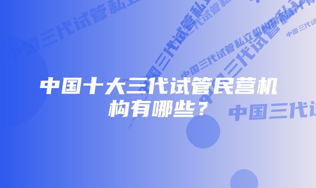 中国十大三代试管民营机构有哪些？