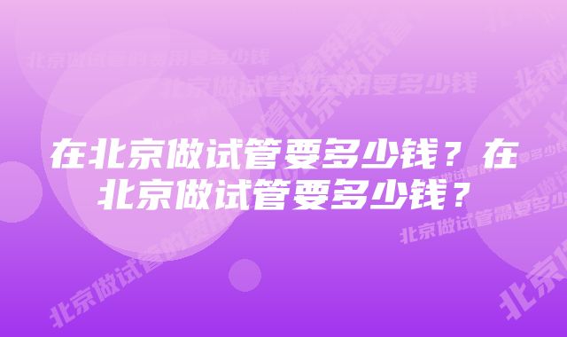 在北京做试管要多少钱？在北京做试管要多少钱？