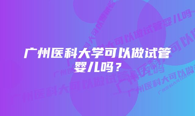 广州医科大学可以做试管婴儿吗？