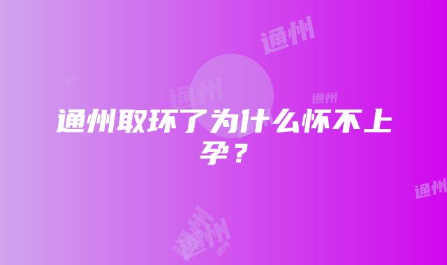 通州取环了为什么怀不上孕？