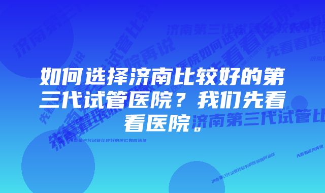 如何选择济南比较好的第三代试管医院？我们先看看医院。