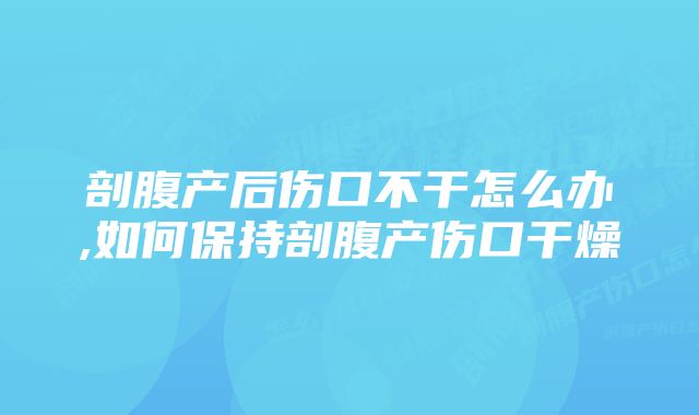 剖腹产后伤口不干怎么办,如何保持剖腹产伤口干燥