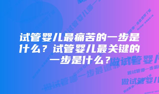 试管婴儿最痛苦的一步是什么？试管婴儿最关键的一步是什么？