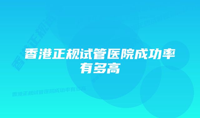 香港正规试管医院成功率有多高