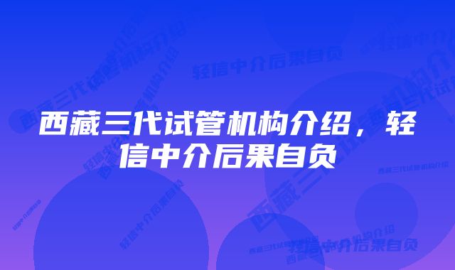 西藏三代试管机构介绍，轻信中介后果自负