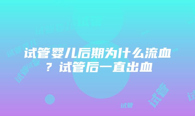 试管婴儿后期为什么流血？试管后一直出血