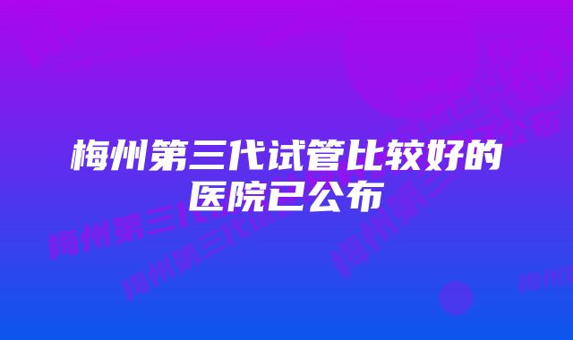 梅州第三代试管比较好的医院已公布