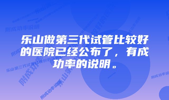 乐山做第三代试管比较好的医院已经公布了，有成功率的说明。