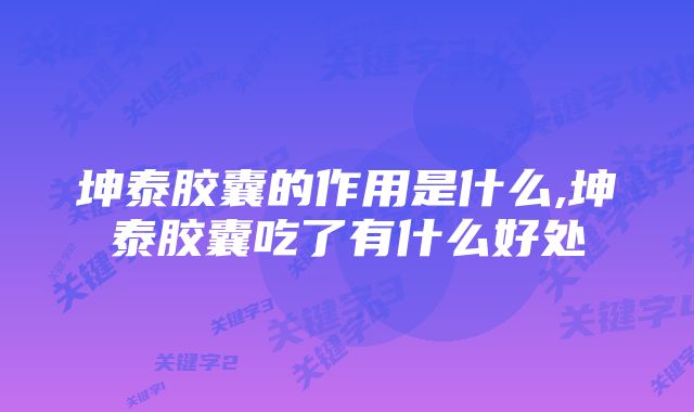 坤泰胶囊的作用是什么,坤泰胶囊吃了有什么好处