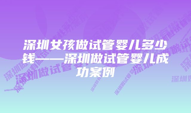 深圳女孩做试管婴儿多少钱——深圳做试管婴儿成功案例