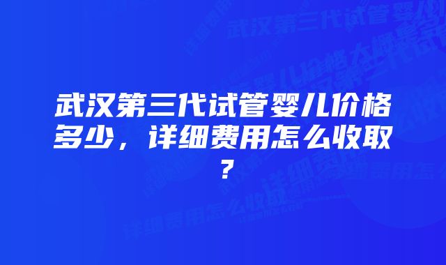 武汉第三代试管婴儿价格多少，详细费用怎么收取？