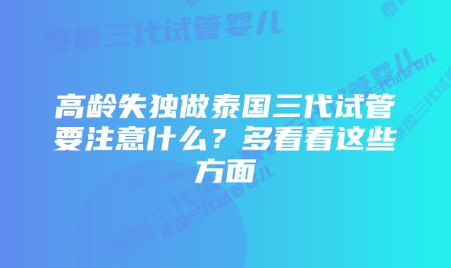 高龄失独做泰国三代试管要注意什么？多看看这些方面