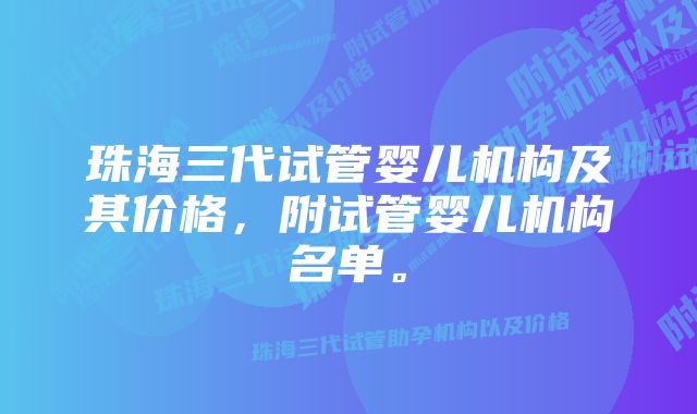 珠海三代试管婴儿机构及其价格，附试管婴儿机构名单。