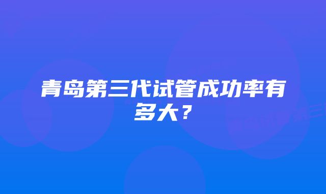 青岛第三代试管成功率有多大？