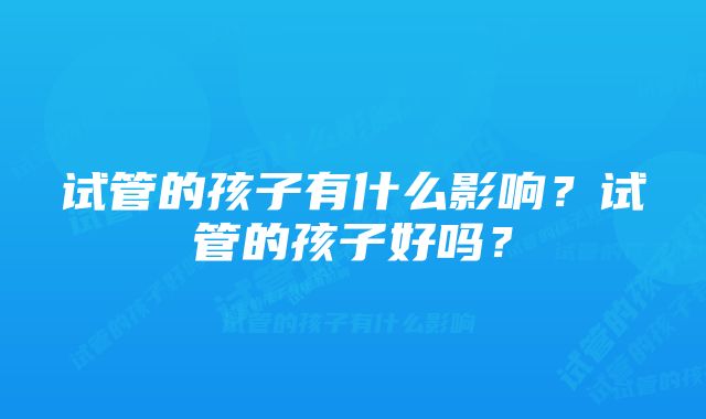 试管的孩子有什么影响？试管的孩子好吗？