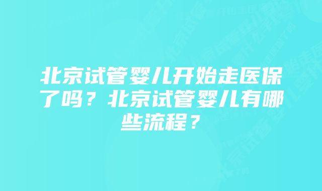 北京试管婴儿开始走医保了吗？北京试管婴儿有哪些流程？