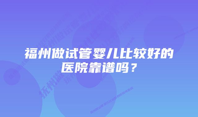 福州做试管婴儿比较好的医院靠谱吗？