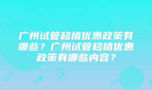 广州试管移植优惠政策有哪些？广州试管移植优惠政策有哪些内容？