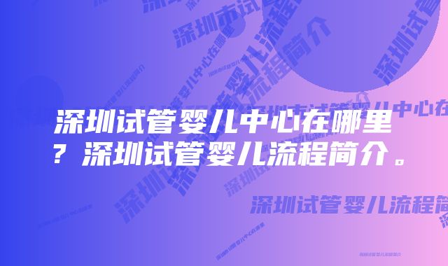 深圳试管婴儿中心在哪里？深圳试管婴儿流程简介。