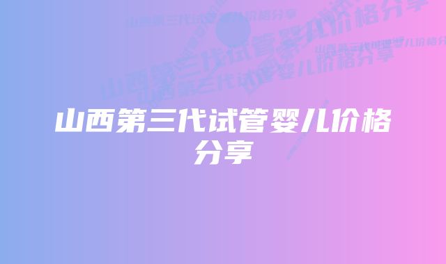 山西第三代试管婴儿价格分享