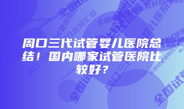 周口三代试管婴儿医院总结！国内哪家试管医院比较好？