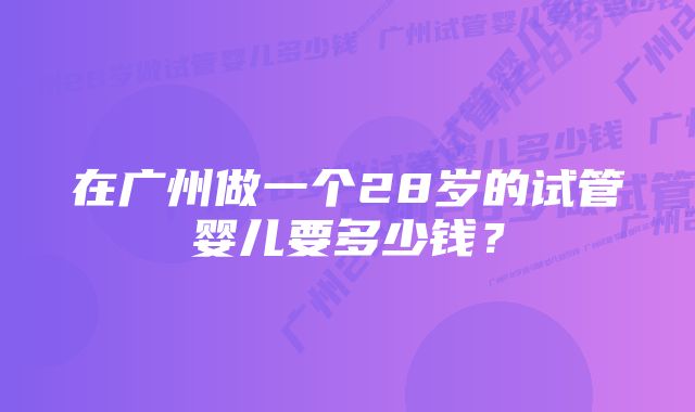 在广州做一个28岁的试管婴儿要多少钱？