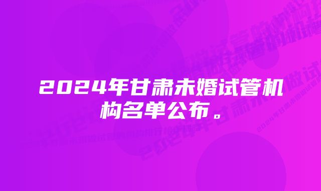 2024年甘肃未婚试管机构名单公布。