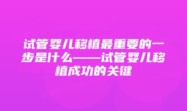 试管婴儿移植最重要的一步是什么——试管婴儿移植成功的关键