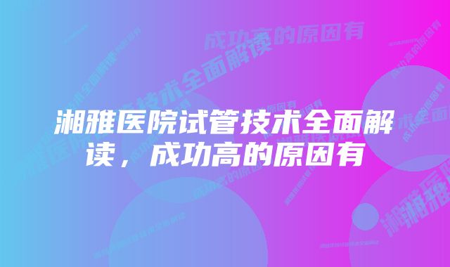 湘雅医院试管技术全面解读，成功高的原因有