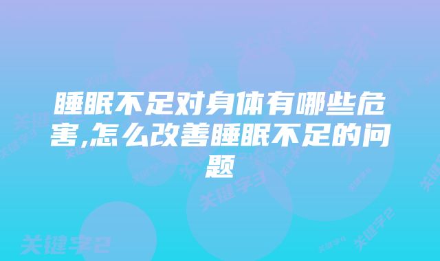 睡眠不足对身体有哪些危害,怎么改善睡眠不足的问题