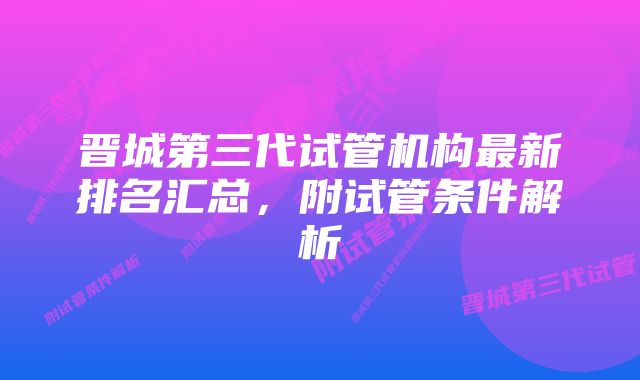 晋城第三代试管机构最新排名汇总，附试管条件解析