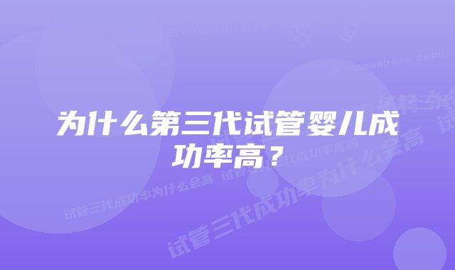 为什么第三代试管婴儿成功率高？