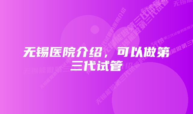 无锡医院介绍，可以做第三代试管