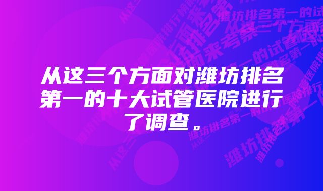 从这三个方面对潍坊排名第一的十大试管医院进行了调查。