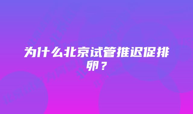 为什么北京试管推迟促排卵？