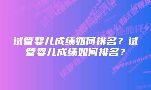 试管婴儿成绩如何排名？试管婴儿成绩如何排名？