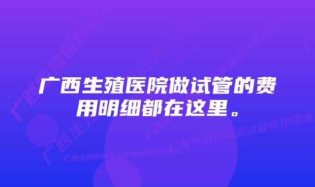 广西生殖医院做试管的费用明细都在这里。