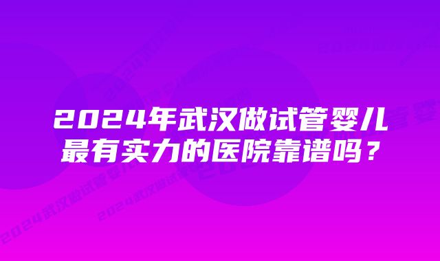 2024年武汉做试管婴儿最有实力的医院靠谱吗？