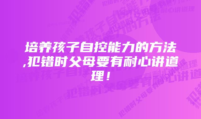 培养孩子自控能力的方法,犯错时父母要有耐心讲道理！