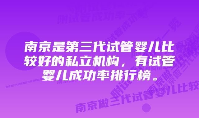 南京是第三代试管婴儿比较好的私立机构，有试管婴儿成功率排行榜。