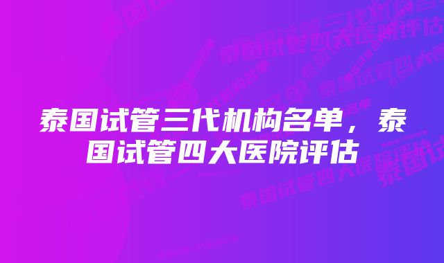 泰国试管三代机构名单，泰国试管四大医院评估