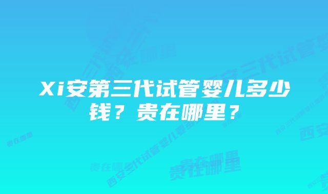 Xi安第三代试管婴儿多少钱？贵在哪里？